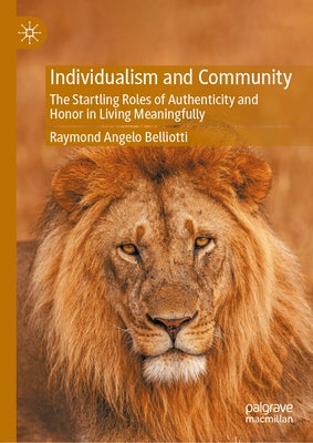 Individualism and Community: The Startling Roles of Authenticity and Honor in Living Meaningfully by Belliotti, Raymond Angelo