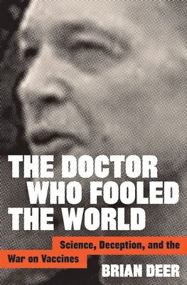 The Doctor Who Fooled the World: Science, Deception, and the War on Vaccines by Deer, Brian