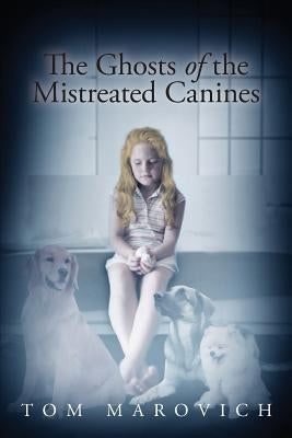 The Ghosts of the Mistreated Canines by Marovich, Tom