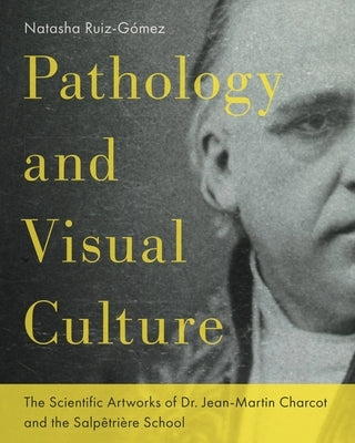 Pathology and Visual Culture: The Scientific Artworks of Dr. Jean-Martin Charcot and the Salpêtrière School by Ruiz-G&#195;&#179;mez, Natasha