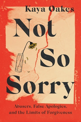 Not So Sorry: Abusers, False Apologies, and the Limits of Forgiveness by Oakes, Kaya