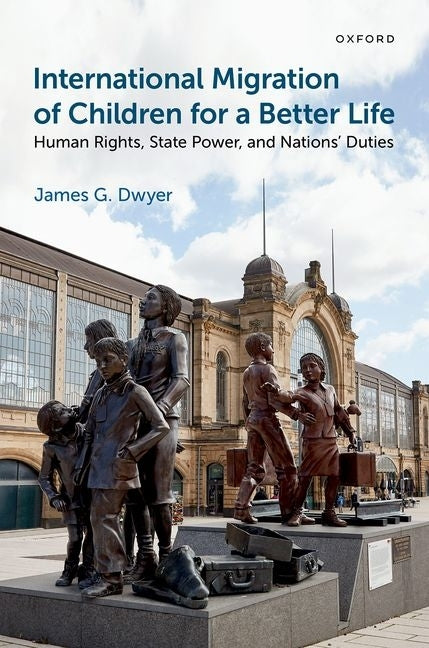 International Migration of Children for a Better Life: Human Rights, State Power, and Nations' Duties by Dwyer, James G.