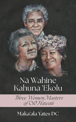 Na Wahine Kahuna: Three Women Masters of Old Hawaii by Yates DC, Maka'ala