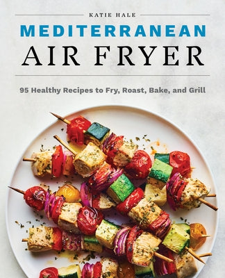 Mediterranean Air Fryer: 95 Healthy Recipes to Fry, Roast, Bake, and Grill by Hale, Katie