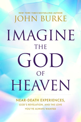 Imagine the God of Heaven: Near-Death Experiences, God's Revelation, and the Love You've Always Wanted by Burke, John