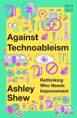 Against Technoableism: Rethinking Who Needs Improvement by Shew, Ashley