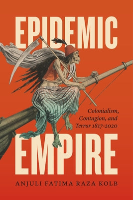 Epidemic Empire: Colonialism, Contagion, and Terror, 1817-2020 by Raza Kolb, Anjuli Fatima