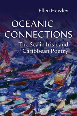 Oceanic Connections: The Sea in Irish and Caribbean Poetry by Howley, Ellen