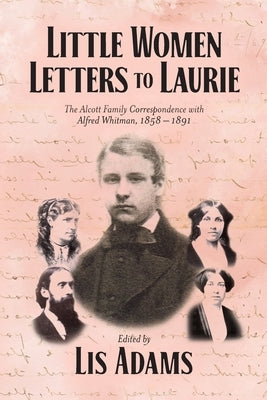 Little Women Letters to Laurie: The Alcott Family Correspondence with Alfred Whitman, 1858 - 1891 by Adams, Lis