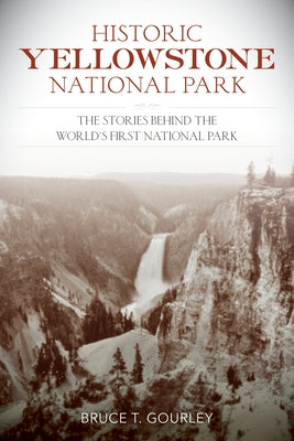 Historic Yellowstone National Park: The Stories Behind the World's First National Park by Gourley, Bruce T.