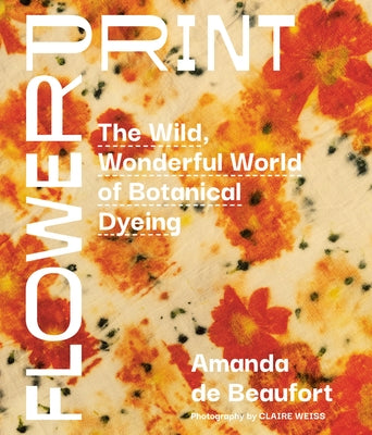 Flowerprint: The Wild, Wonderful World of Botanical Dyeing by de Beaufort, Amanda