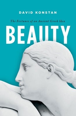 Beauty: The Fortunes of an Ancient Greek Idea by Konstan, David