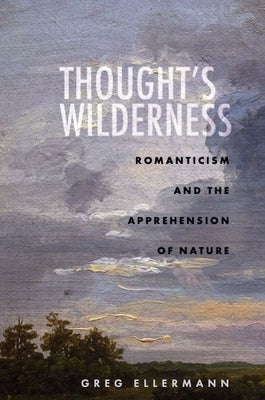 Thought's Wilderness: Romanticism and the Apprehension of Nature by Ellermann, Greg