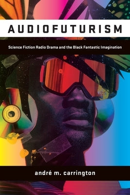 Audiofuturism: Science Fiction Radio Drama and the Black Fantastic Imagination by Carrington, AndrÃ©
