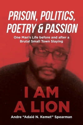 Prison, Politics, Poetry and Passion: One Man's Life before and after a Brutal Small Town Slaying by Spearman, Andre Adai&#195;&#169; N. Kemet