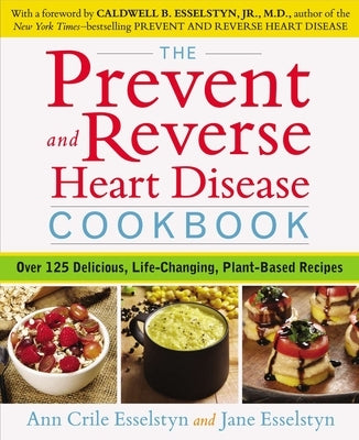 The Prevent and Reverse Heart Disease Cookbook: Over 125 Delicious, Life-Changing, Plant-Based Recipes by Esselstyn, Ann Crile