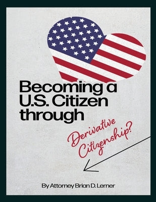 Becoming a U.S. Citizen through Derivative Citizenship: A Step-by-Step Guide to Understanding Your Path to U.S. Citizenship by Derivation by Lerner, Brian D.
