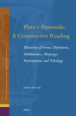 Plato's Parmenides. a Constructive Reading: Hierarchy of Forms, Definitions, Mathematics, Idiopragy, Participation, and Teleology by Walter, Denis