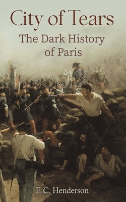 City of Tears: The Dark History of Paris by Henderson, E. C.