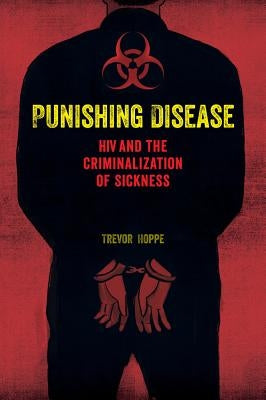 Punishing Disease: HIV and the Criminalization of Sickness by Hoppe, Trevor