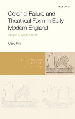Colonial Failure and Theatrical Form in Early Modern England: Stages of Unsettlement by Pirri, Caro