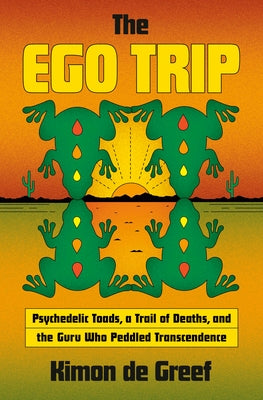 The Ego Trip: Psychedelic Toads, a Trail of Deaths, and the Guru Who Peddled Transcendence by de Greef, Kimon