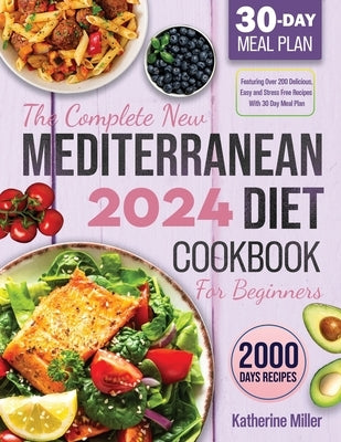 The complete New Mediterranean Diet Cookbook For Beginners 2024: Featuring Over 200 Delicious, Easy and Stress-Free Recipes With 30 Day Meal Plan by Miller, Katherine