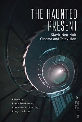 The Haunted Present: Slavic Neo-Noir Cinema and Television by Prokhorova, Elena