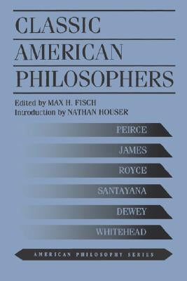 Classic American Philosophers: Peirce, James, Royce, Santayana, Dewey, Whitehead. Selections from Their Writings by Fisch, Max