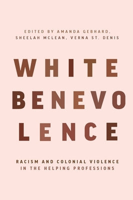 White Benevolence: Racism and Colonial Violence in the Helping Professions by Gebhard, Amanda