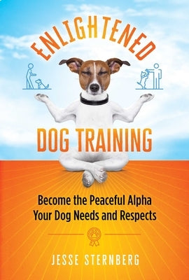 Enlightened Dog Training: Become the Peaceful Alpha Your Dog Needs and Respects by Sternberg, Jesse