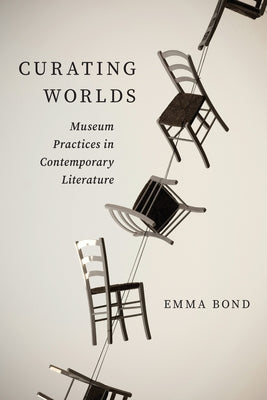 Curating Worlds: Museum Practices in Contemporary Literature by Bond, Emma