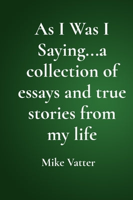 As I Was I Saying...a collection of essays and true stories from my life by Vatter, Mike