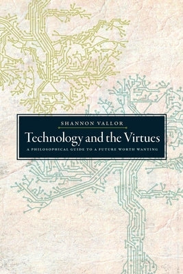 Technology and the Virtues: A Philosophical Guide to a Future Worth Wanting by Vallor, Shannon