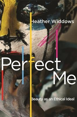 Perfect Me: Beauty as an Ethical Ideal by Widdows, Heather