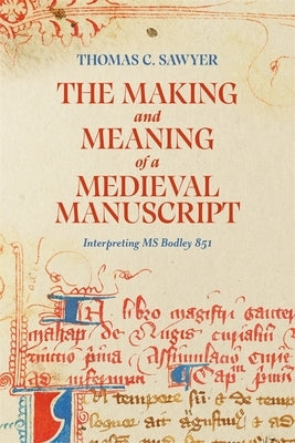 The Making and Meaning of a Medieval Manuscript: Interpreting MS Bodley 851 by Sawyer, Thomas C.