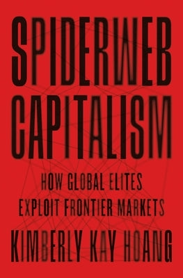 Spiderweb Capitalism: How Global Elites Exploit Frontier Markets by Hoang, Kimberly Kay