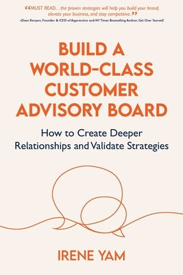 Build a World-Class Customer Advisory Board: How to Create Deeper Relationships and Validate Strategies by Yam, Irene