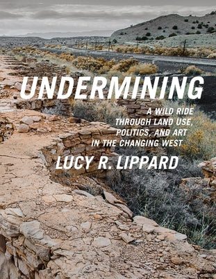 Undermining: A Wild Ride Through Land Use, Politics, and Art in the Changing West by Lippard, Lucy R.