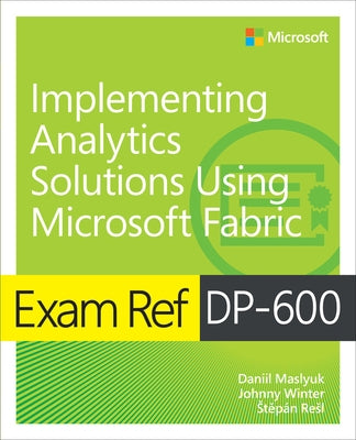 Exam Ref Dp-600 Implementing Analytics Solutions Using Microsoft Fabric by Maslyuk, Daniil