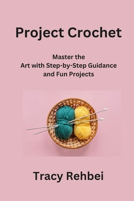 Project Crochet: Master the Art with Step-by-Step Guidance and Fun Projects by Rehbein, Tracy