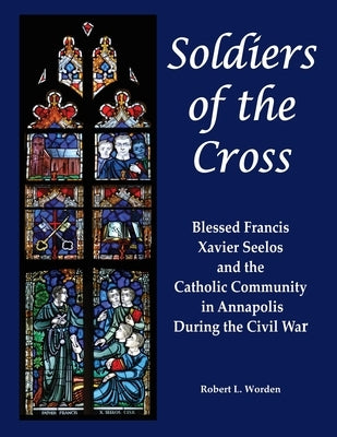 Soldiers of the Cross: Blessed Francis Xavier Seelos and the Catholic Community in Annapolis During the Civil War by Worden, Robert