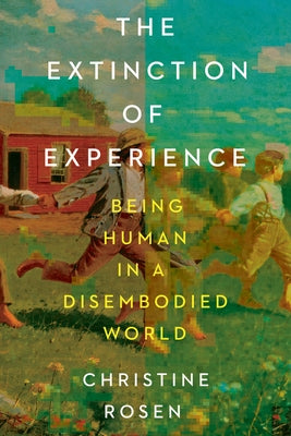 The Extinction of Experience: Being Human in a Disembodied World by Rosen, Christine