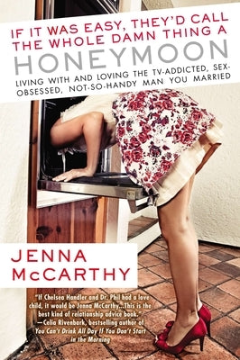 If It Was Easy, They'd Call the Whole Damn Thing a Honeymoon: Living with and Loving the TV-Addicted, Sex-Obsessed, Not-So-Handy Man You Married by McCarthy, Jenna