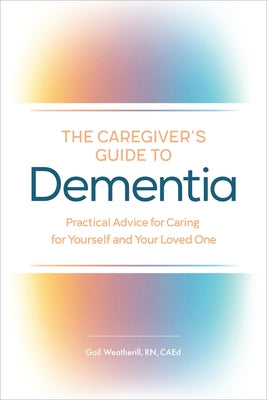 The Caregiver's Guide to Dementia: Practical Advice for Caring for Yourself and Your Loved One by Weatherill, Gail