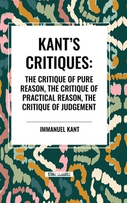 Kant's Critiques: The Critique of Pure Reason, the Critique of Practical Reason, the Critique of Judgement by Kant, Immanuel