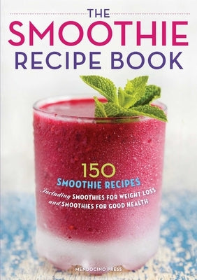 The Smoothie Recipe Book: 150 Smoothie Recipes Including Smoothies for Weight Loss and Smoothies for Optimum Health by Callisto Publishing