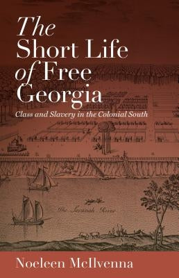 The Short Life of Free Georgia: Class and Slavery in the Colonial South by McIlvenna, Noeleen