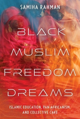 Black Muslim Freedom Dreams: Islamic Education, Pan-Africanism, and Collective Care by Rahman, Samiha