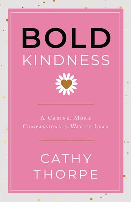 Bold Kindness: A Caring, More Compassionate Way to Lead by Thorpe, Cathy